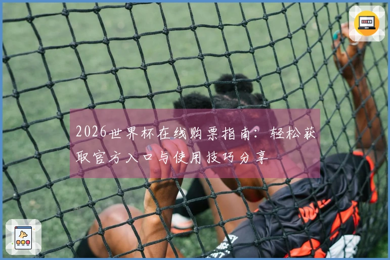 2026世界杯在线购票指南：轻松获取官方入口与使用技巧分享