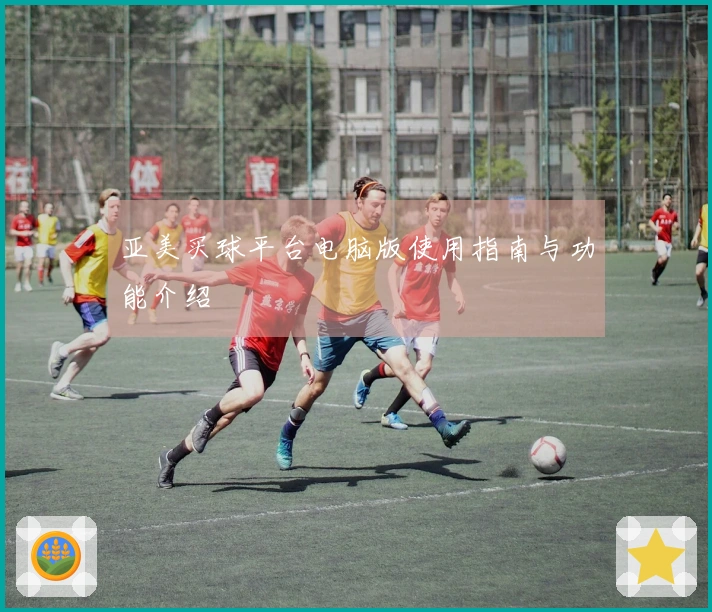 亚美买球平台电脑版使用指南与功能介绍