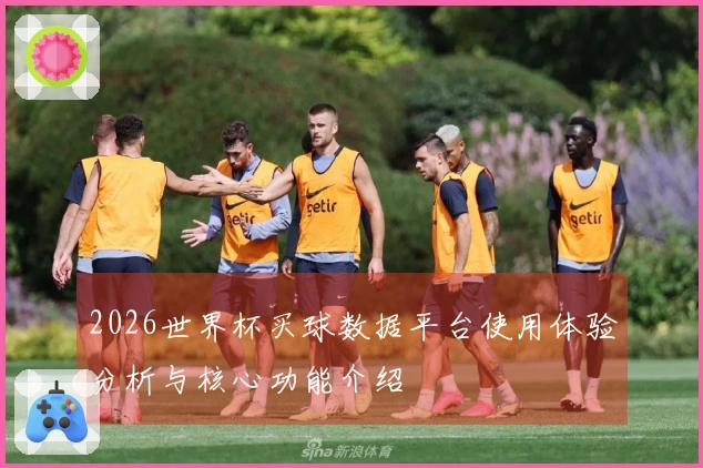 2026世界杯买球数据平台使用体验分析与核心功能介绍