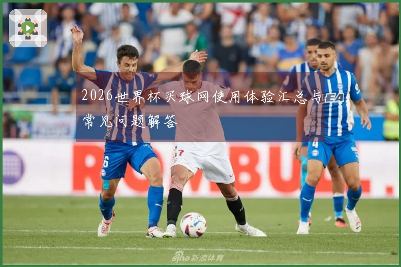 2026世界杯买球网使用体验汇总与常见问题解答