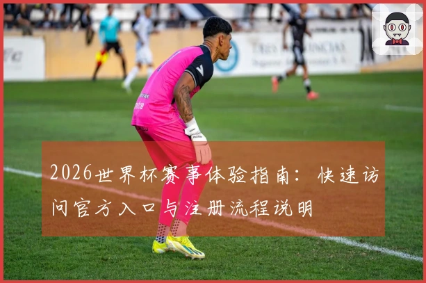 2026世界杯赛事体验指南：快速访问官方入口与注册流程说明