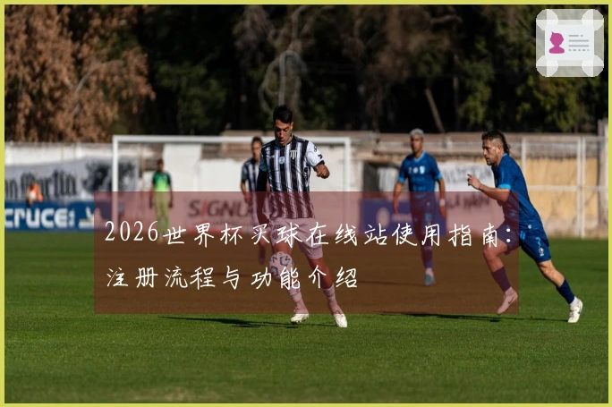 2026世界杯买球在线站使用指南：注册流程与功能介绍